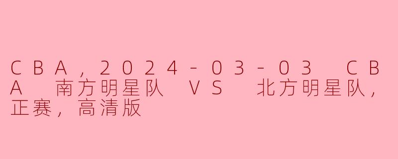 CBA，2024-03-03 CBA 南方明星队 VS 北方明星队，正赛，高清版